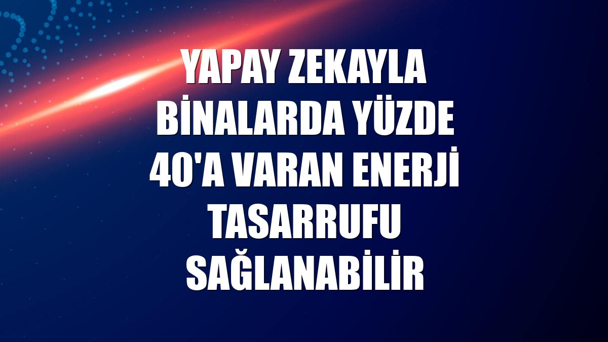 Yapay zekayla binalarda yüzde 40'a varan enerji tasarrufu sağlanabilir