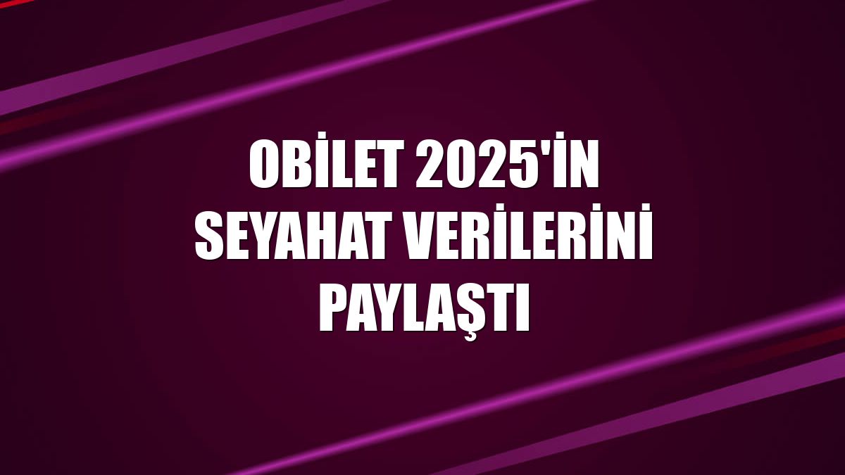 Obilet 2025'in seyahat verilerini paylaştı