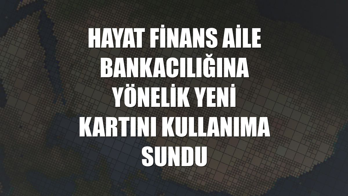 Hayat Finans aile bankacılığına yönelik yeni kartını kullanıma sundu