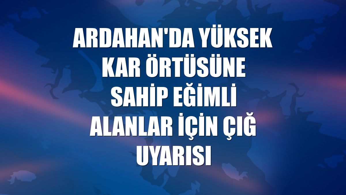 Ardahan'da yüksek kar örtüsüne sahip eğimli alanlar için çığ uyarısı