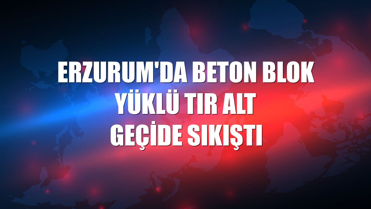 Erzurum'da beton blok yüklü tır alt geçide sıkıştı