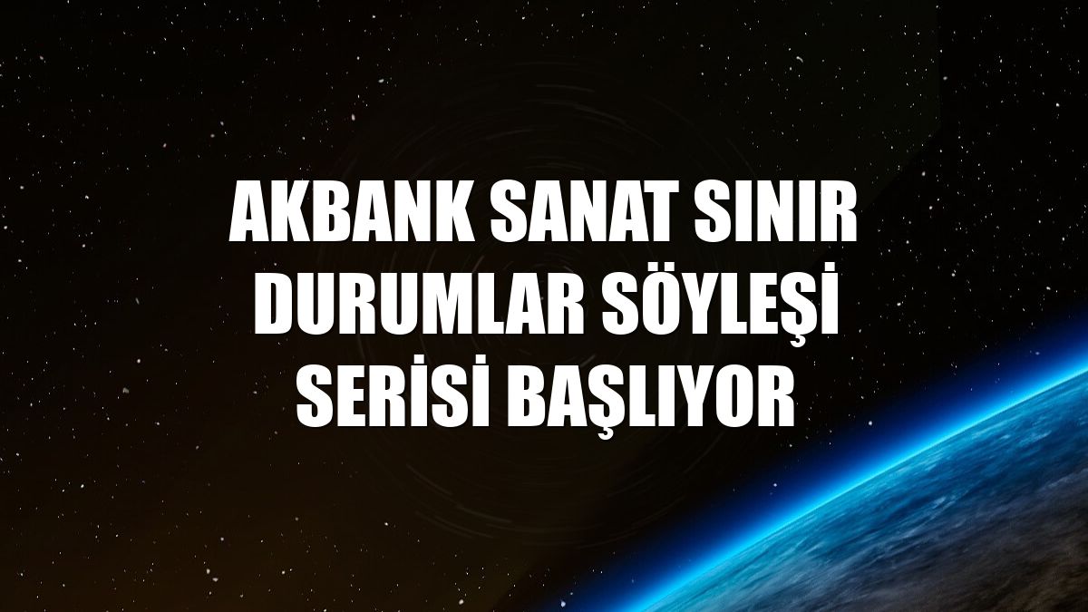Akbank Sanat Sınır Durumlar söyleşi serisi başlıyor