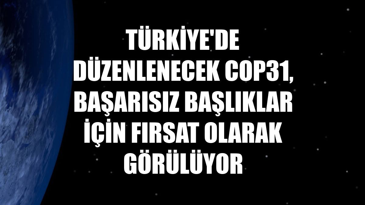Türkiye'de düzenlenecek COP31, başarısız başlıklar için fırsat olarak görülüyor
