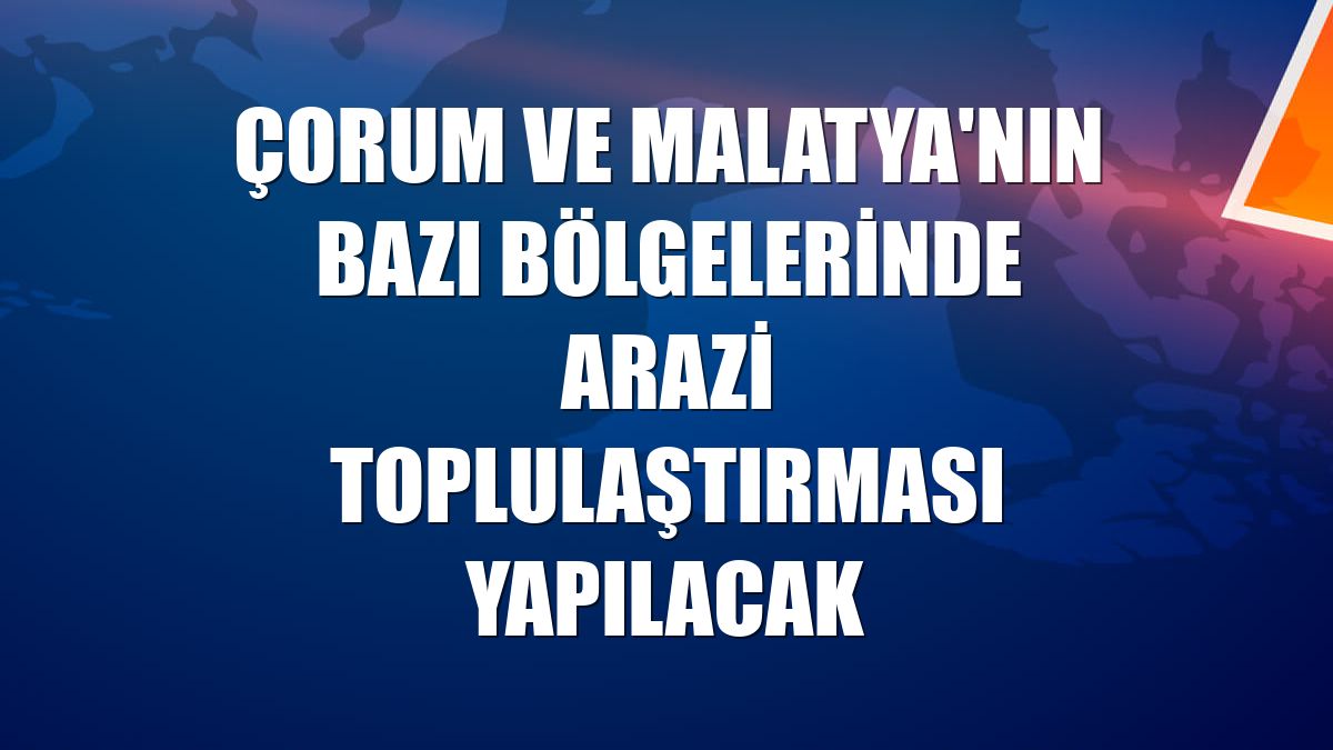 Çorum ve Malatya'nın bazı bölgelerinde arazi toplulaştırması yapılacak