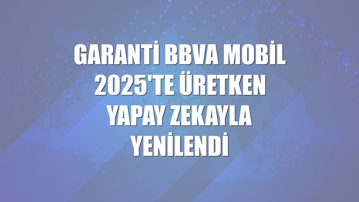Garanti BBVA Mobil 2025'te üretken yapay zekayla yenilendi