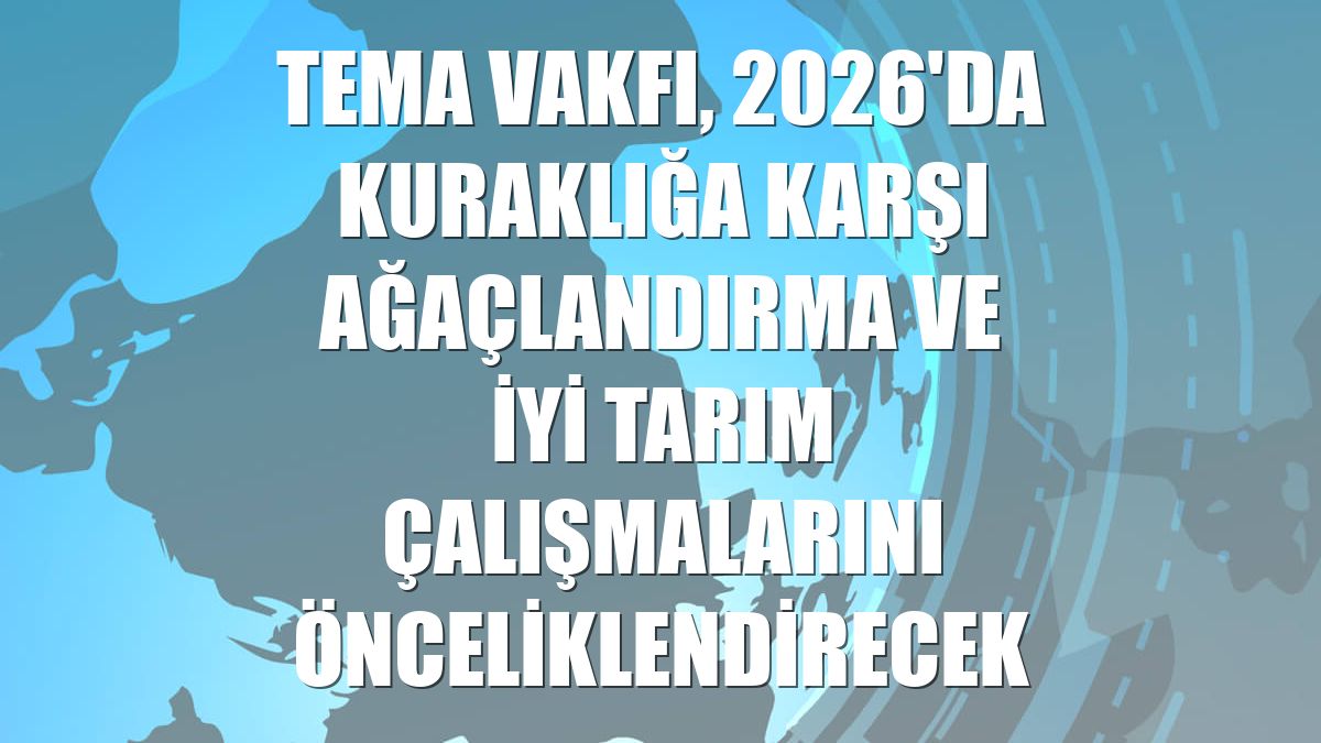 TEMA Vakfı, 2026'da kuraklığa karşı ağaçlandırma ve iyi tarım çalışmalarını önceliklendirecek