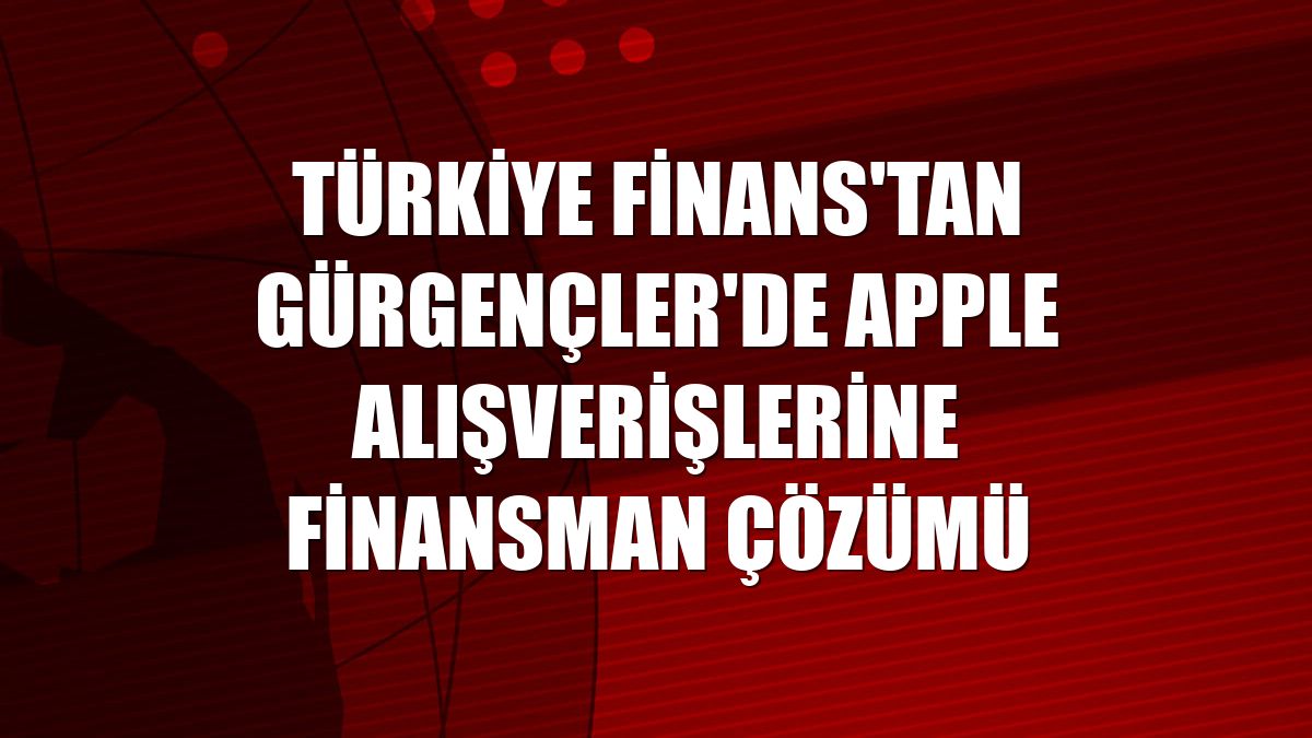Türkiye Finans'tan Gürgençler'de Apple alışverişlerine finansman çözümü
