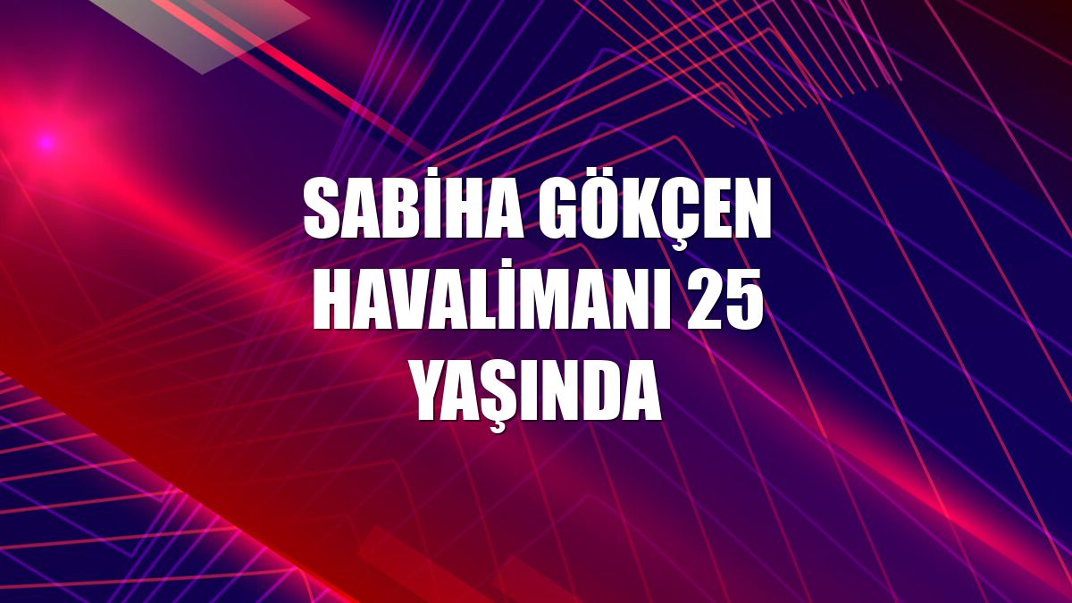 Sabiha Gökçen Havalimanı 25 yaşında
