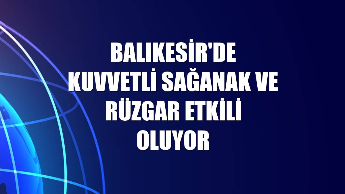 Balıkesir'de kuvvetli sağanak ve rüzgar etkili oluyor