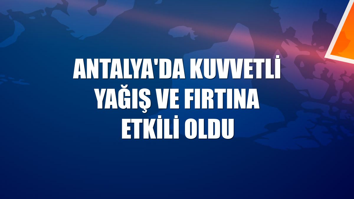 Antalya'da kuvvetli yağış ve fırtına etkili oldu
