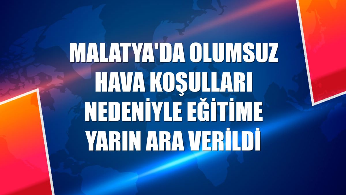 Malatya'da olumsuz hava koşulları nedeniyle eğitime yarın ara verildi