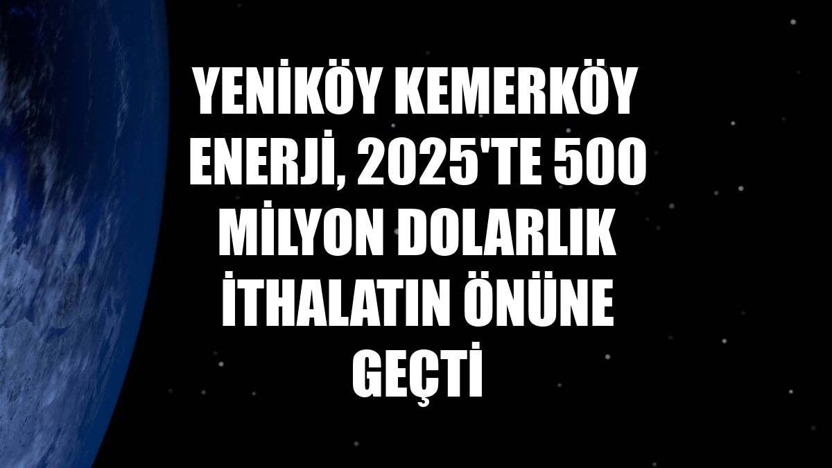 Yeniköy Kemerköy Enerji, 2025'te 500 milyon dolarlık ithalatın önüne geçti