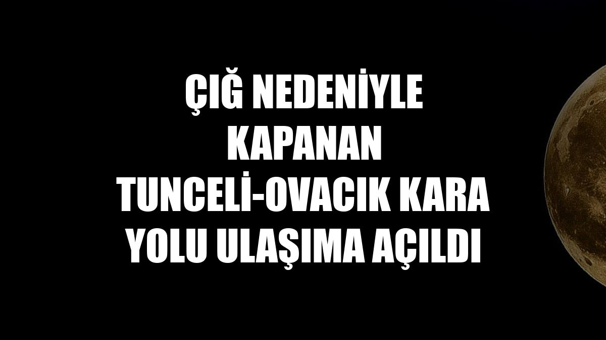 Çığ nedeniyle kapanan Tunceli-Ovacık kara yolu ulaşıma açıldı