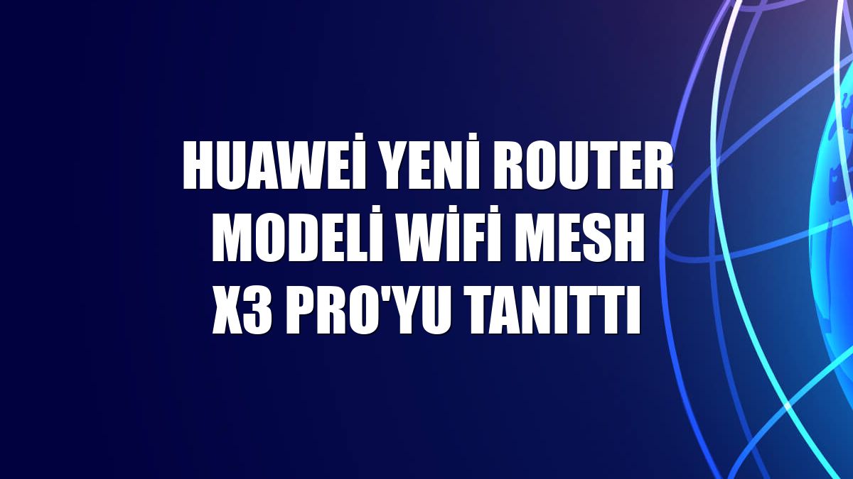Huawei yeni router modeli WiFi Mesh X3 Pro'yu tanıttı