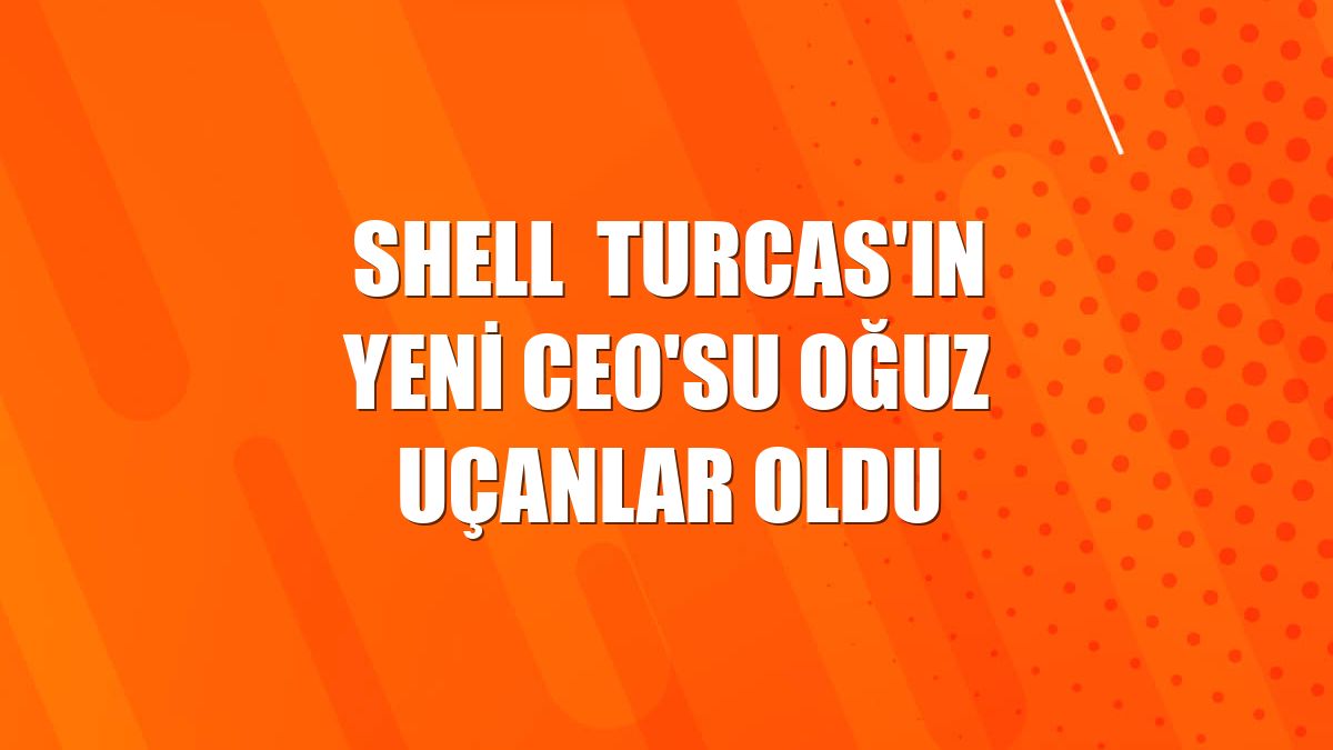 Shell  Turcas'ın yeni CEO'su Oğuz Uçanlar oldu
