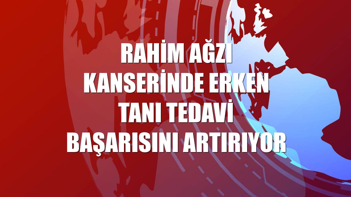 Rahim ağzı kanserinde erken tanı tedavi başarısını artırıyor
