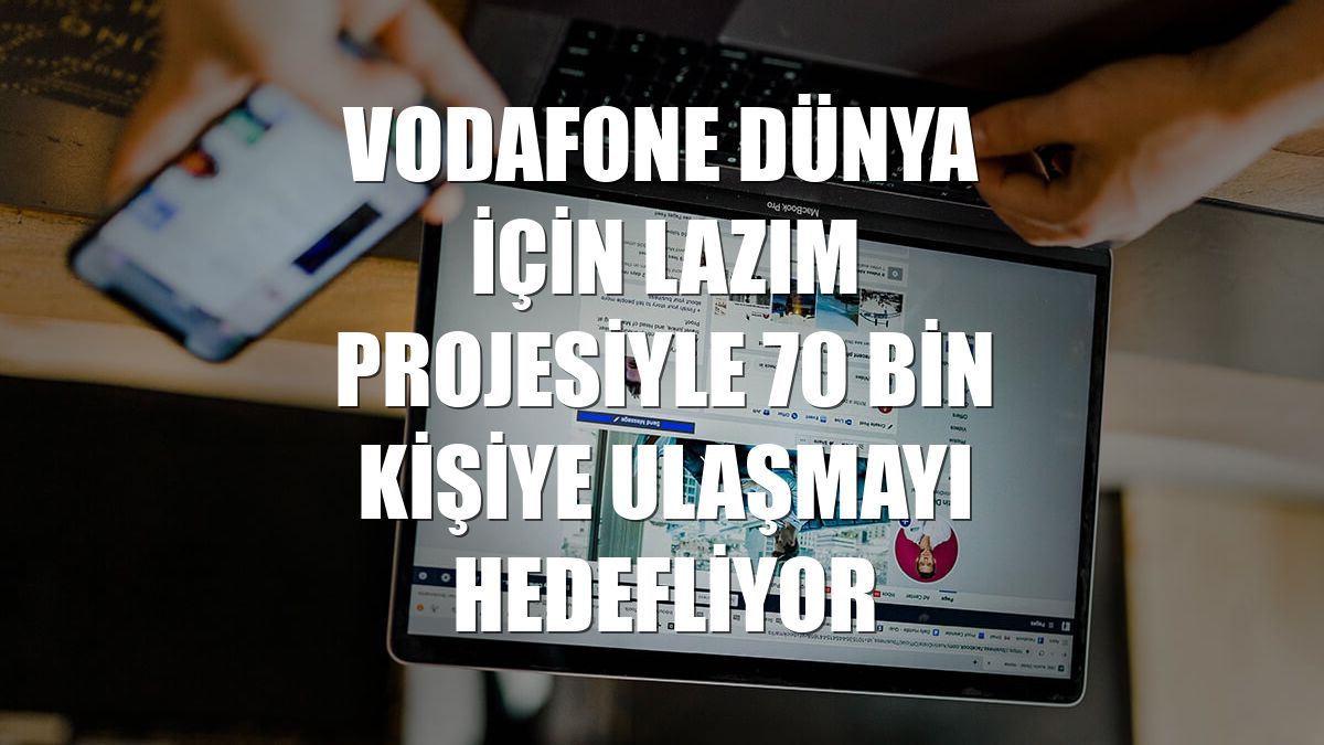 Vodafone Dünya İçin Lazım projesiyle 70 bin kişiye ulaşmayı hedefliyor