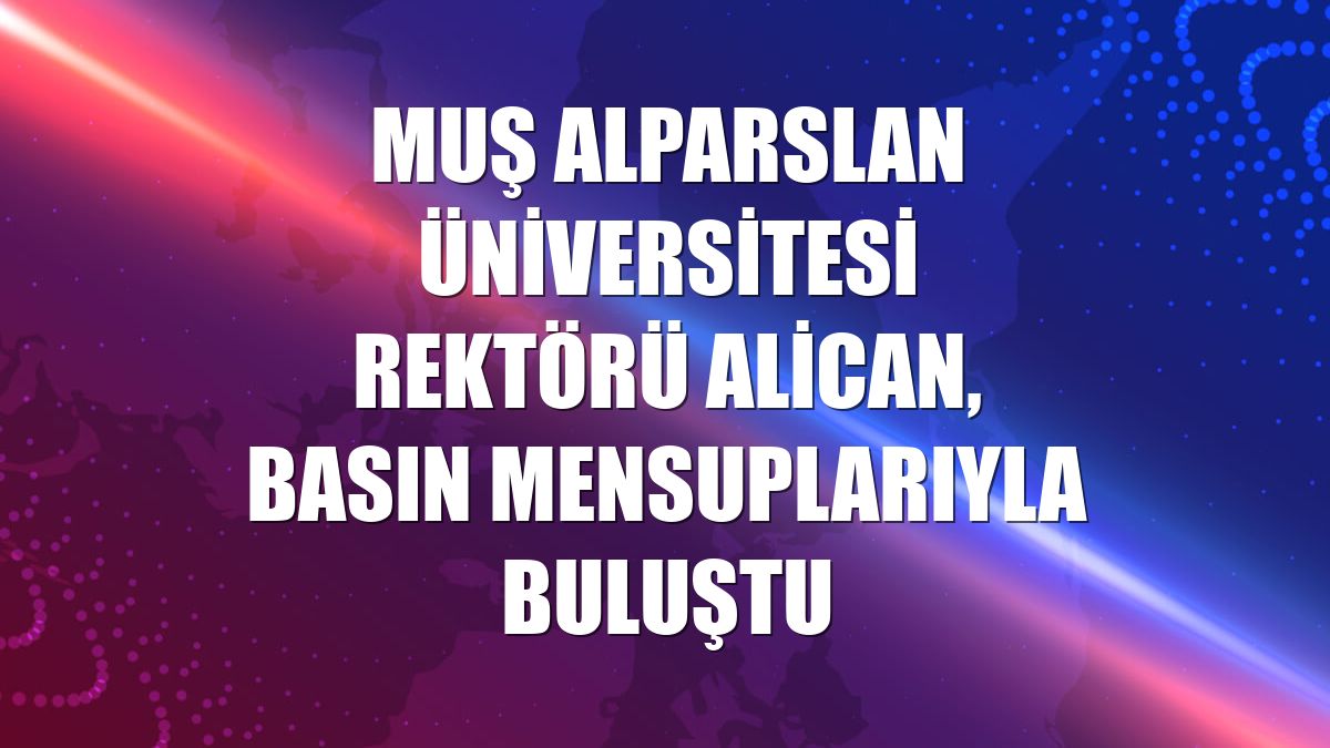 Muş Alparslan Üniversitesi Rektörü Alican, basın mensuplarıyla buluştu