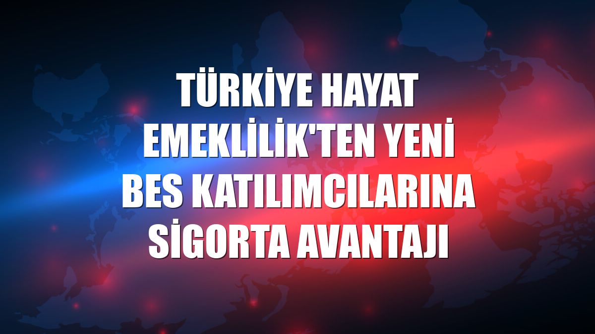 Türkiye Hayat Emeklilik'ten yeni BES katılımcılarına sigorta avantajı