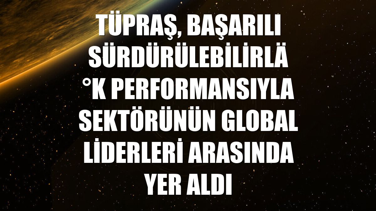 Tüpraş, başarılı sürdürülebilirlik performansıyla sektörünün global liderleri arasında yer aldı