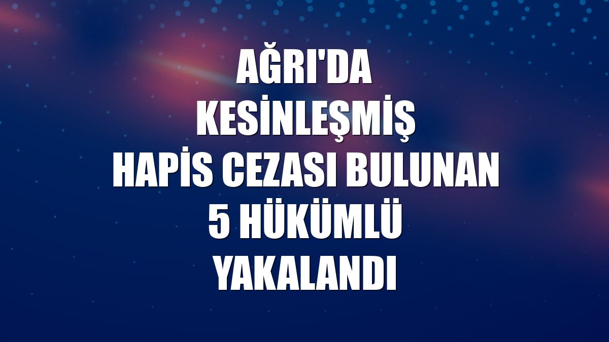 Ağrı'da kesinleşmiş hapis cezası bulunan 5 hükümlü yakalandı