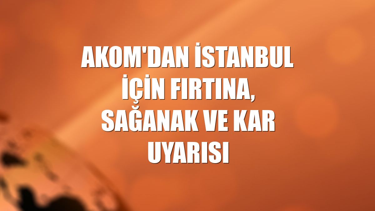 AKOM'dan İstanbul için fırtına, sağanak ve kar uyarısı