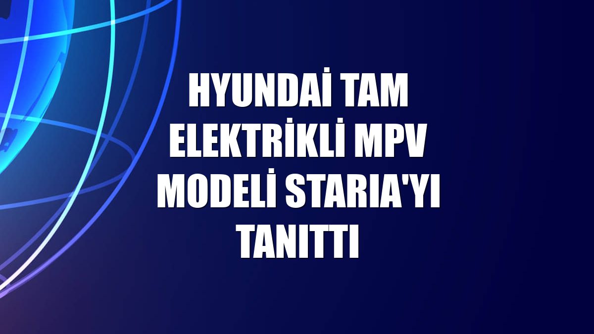 Hyundai tam elektrikli MPV modeli STARIA'yı tanıttı