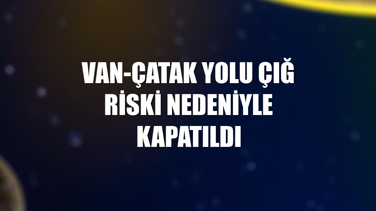 Van-Çatak yolu çığ riski nedeniyle kapatıldı