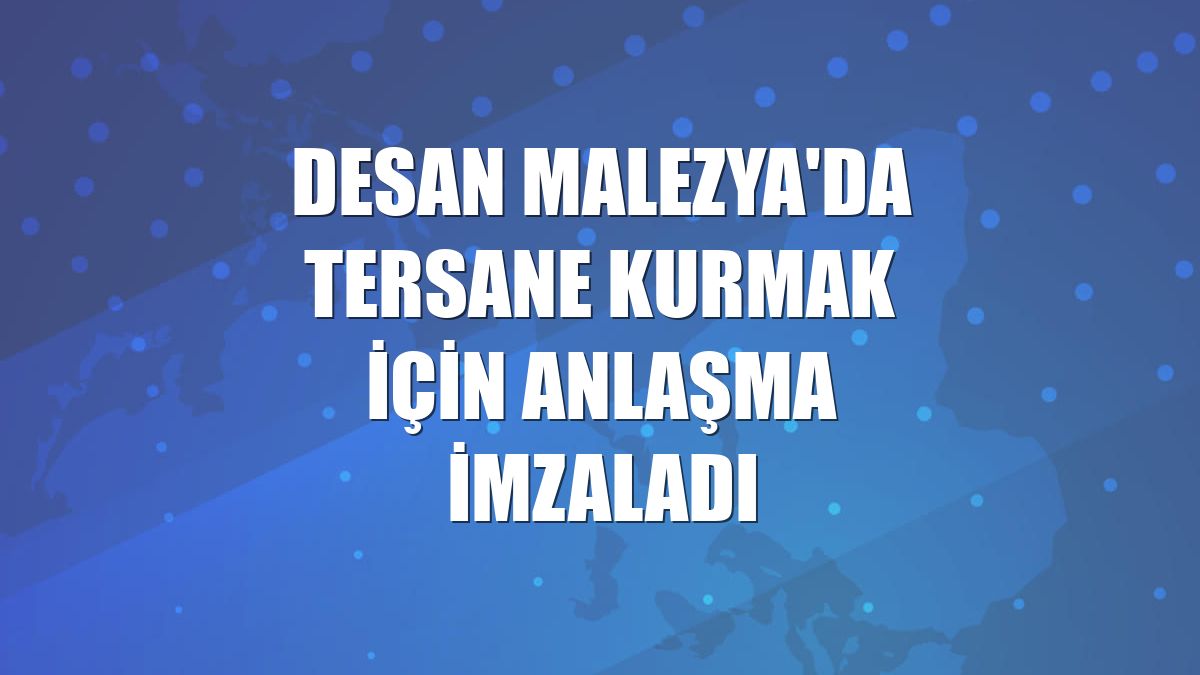 DESAN Malezya'da tersane kurmak için anlaşma imzaladı