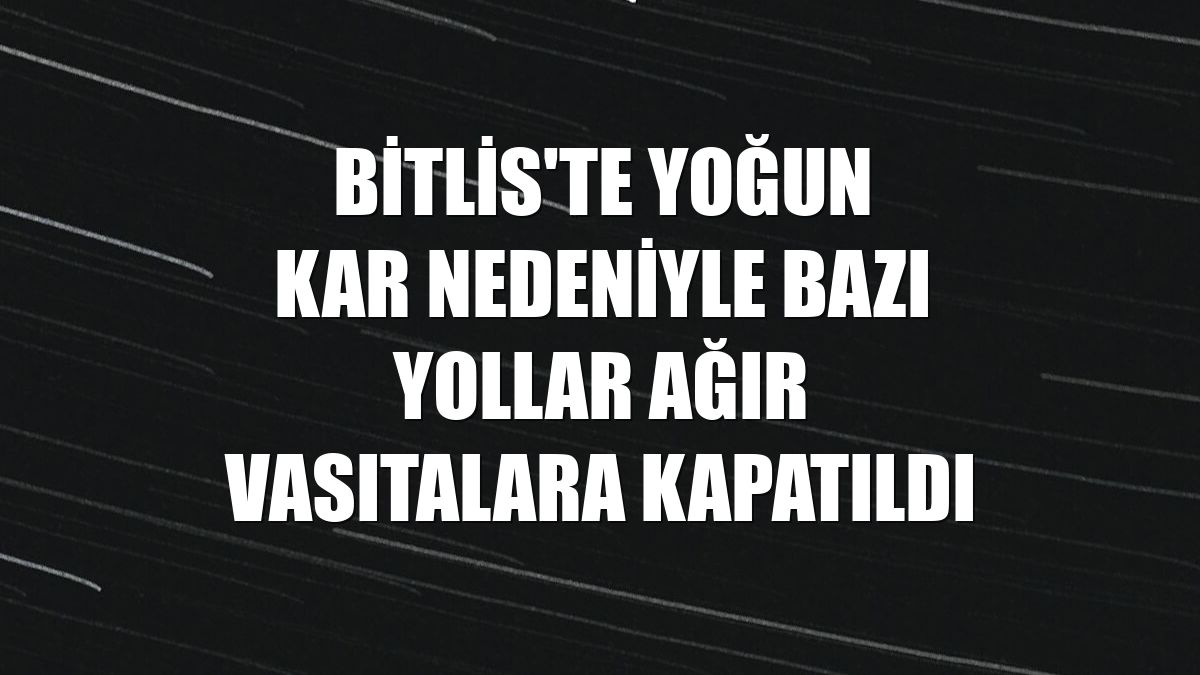 Bitlis'te yoğun kar nedeniyle bazı yollar ağır vasıtalara kapatıldı