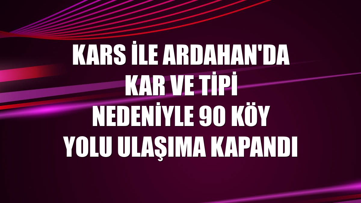 Kars ile Ardahan'da kar ve tipi nedeniyle 90 köy yolu ulaşıma kapandı