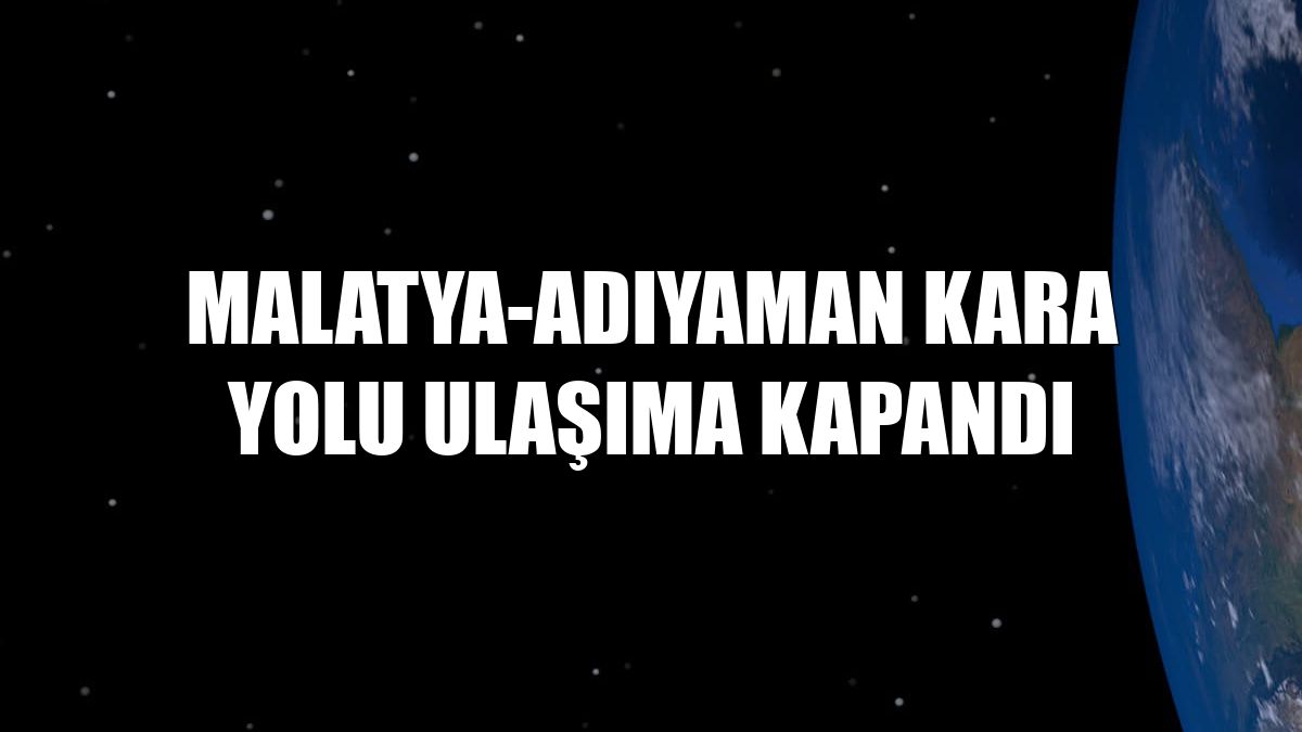 Malatya-Adıyaman kara yolu ulaşıma kapandı