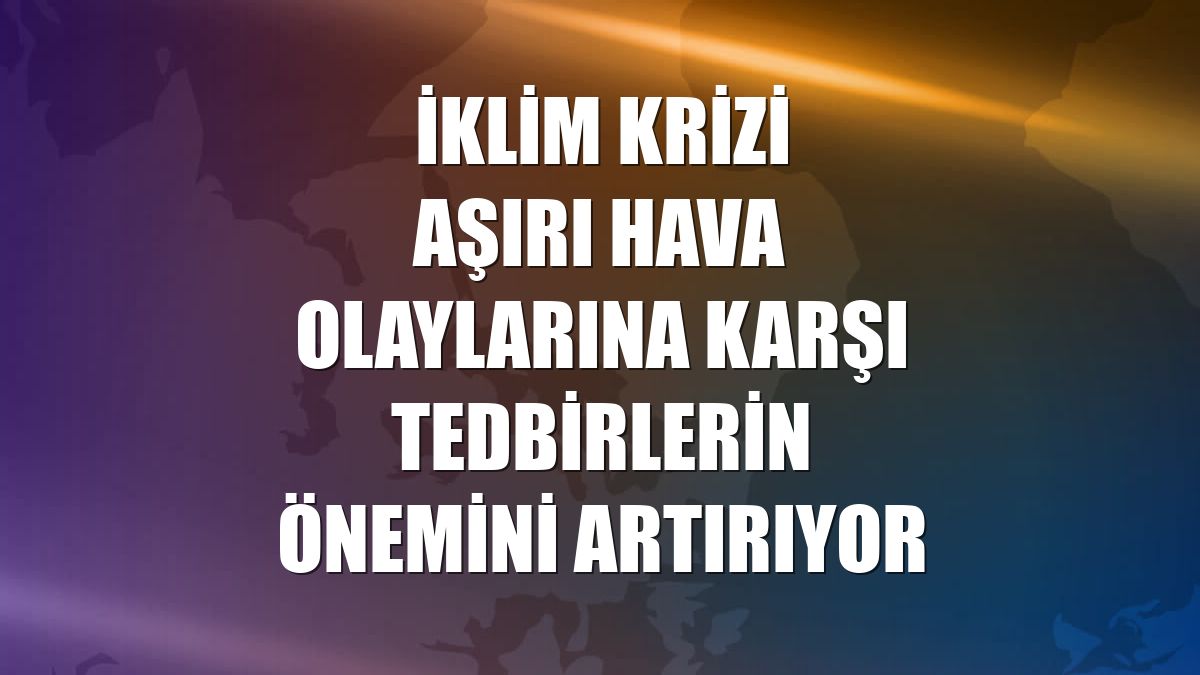 İklim krizi aşırı hava olaylarına karşı tedbirlerin önemini artırıyor