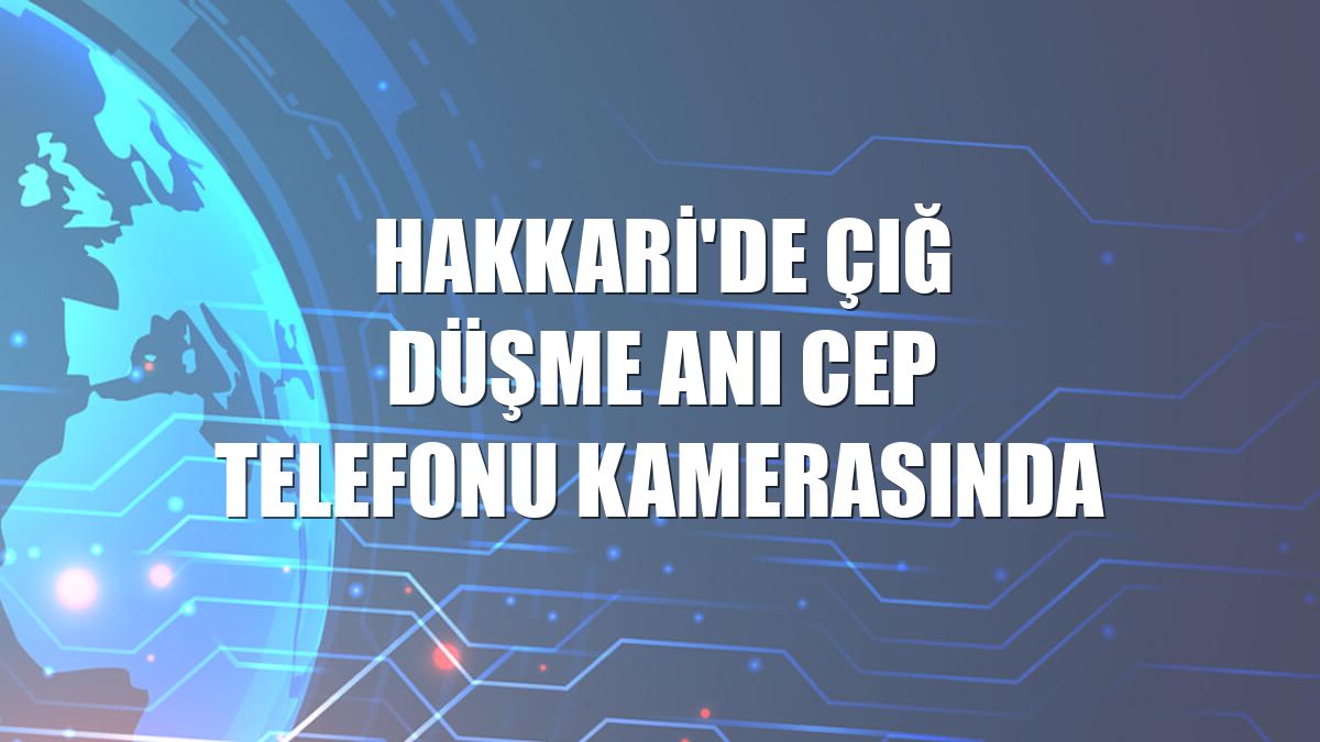 Hakkari'de çığ düşme anı cep telefonu kamerasında