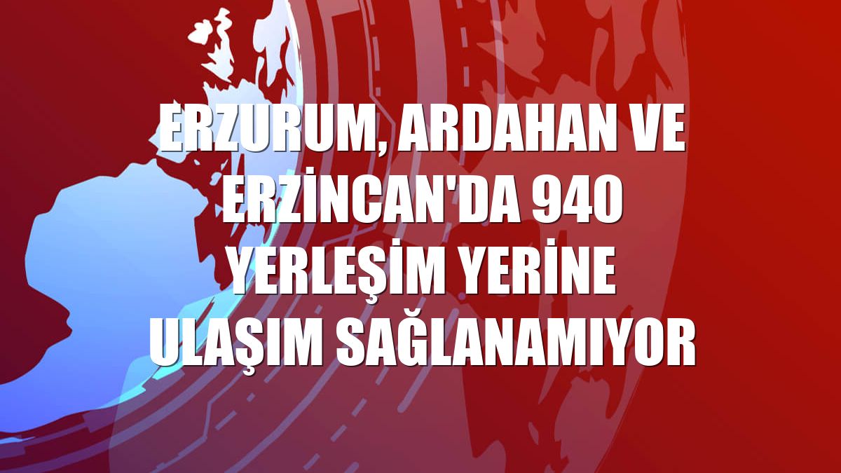 Erzurum, Ardahan ve Erzincan'da 940 yerleşim yerine ulaşım sağlanamıyor