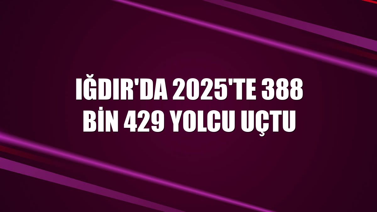 Iğdır'da 2025'te 388 bin 429 yolcu uçtu