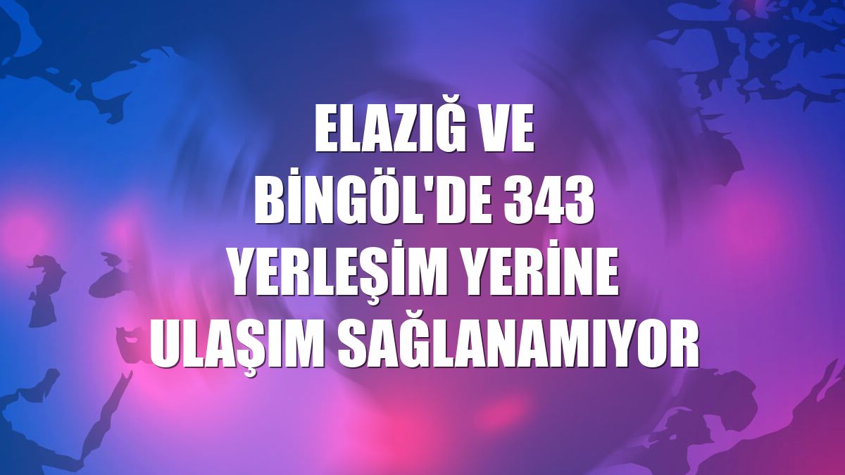 Elazığ ve Bingöl'de 343 yerleşim yerine ulaşım sağlanamıyor