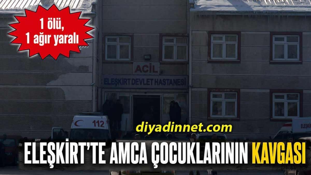Eleşkirt'te Amca Çocuklarının Kavgası: 1 Ölü, 1 Ağır Yaralı