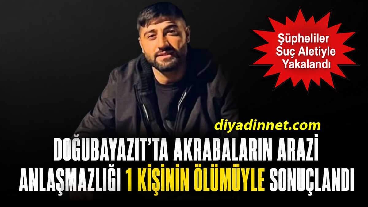 Doğubayazıt'ta Akrabaların Arazi Kavgası 1 Kişinin Ölümüyle Sonuçlandı