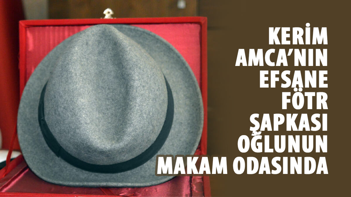 Kerim Amca’nın efsane fötr şapkası oğlunun makam odasında