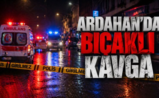 Ardahan'da tartışma bıçaklı kavgaya dönüştü, 1 kişi öldü