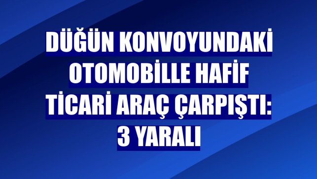 Düğün konvoyundaki otomobille hafif ticari araç çarpıştı: 3 yaralı