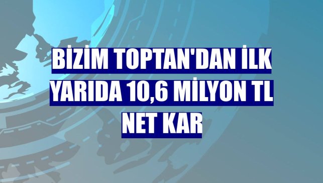Bizim Toptan'dan ilk yarıda 10,6 milyon TL net kar