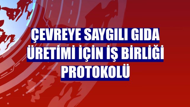 Çevreye saygılı gıda üretimi için iş birliği protokolü