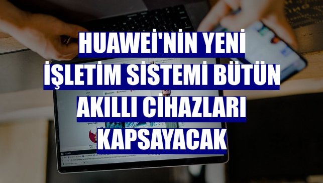 Huawei'nin yeni işletim sistemi bütün akıllı cihazları kapsayacak