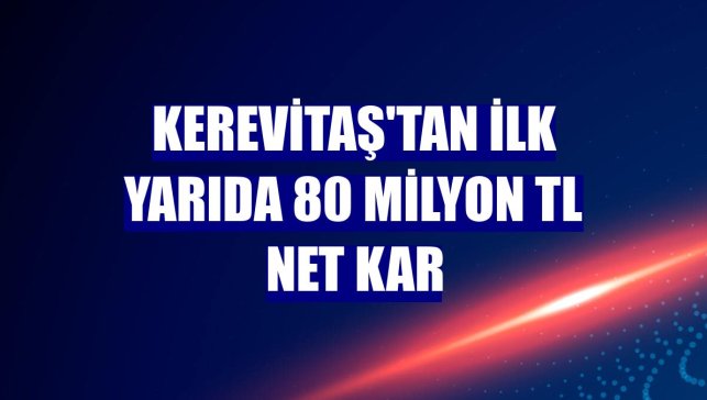 Kerevitaş'tan ilk yarıda 80 milyon TL net kar