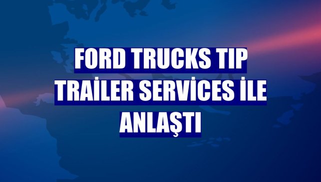 Ford Trucks TIP Trailer Services ile anlaştı