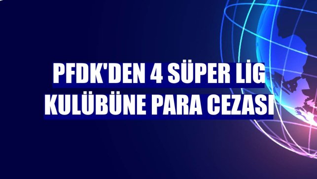 PFDK'den 4 Süper Lig kulübüne para cezası