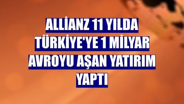 Allianz 11 yılda Türkiye'ye 1 milyar avroyu aşan yatırım yaptı