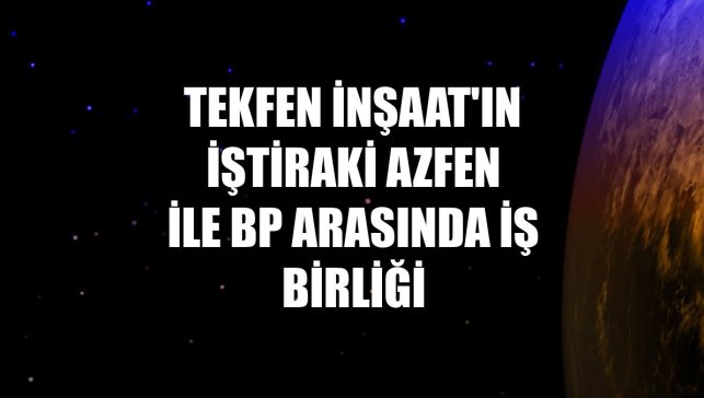 Tekfen İnşaat'ın iştiraki Azfen ile BP arasında iş birliği